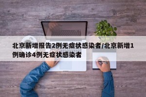 北京新增报告2例无症状感染者/北京新增1例确诊4例无症状感染者