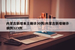 内蒙古新增本土确诊30例/内蒙古新增确诊病例323例