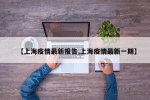 【上海疫情最新报告,上海疫情最新一期】