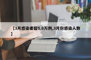 【3月感染者超5.6万例,3月份感染人数】