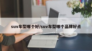 suv车型哪个好/suv车型哪个品牌好点