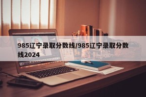 985辽宁录取分数线/985辽宁录取分数线2024