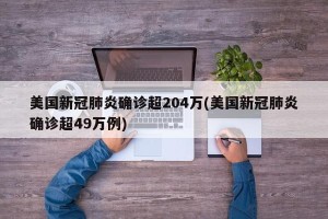 美国新冠肺炎确诊超204万(美国新冠肺炎确诊超49万例)