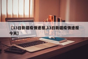 【13日新疆疫情速报,13日新疆疫情速报今天】
