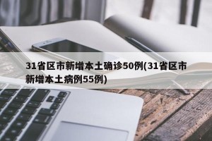 31省区市新增本土确诊50例(31省区市新增本土病例55例)