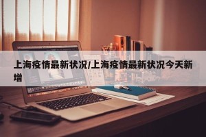 上海疫情最新状况/上海疫情最新状况今天新增