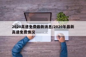 2020高速免费最新消息/2020年最新高速免费情况