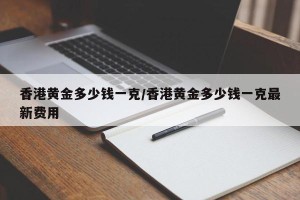 香港黄金多少钱一克/香港黄金多少钱一克最新费用