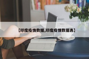 【印度疫情数据,印度疫情数据表】