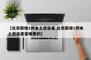 【北京新增1例本土感染者,北京新增1例本土感染者是哪里的】