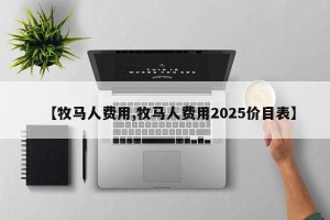 【牧马人费用,牧马人费用2025价目表】