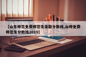 【山东师范免费师范生录取分数线,山师免费师范生分数线2019】