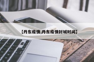 【丹东疫情,丹东疫情封城时间】