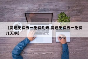 【高速免费五一免费几天,高速免费五一免费几天啊】