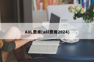 A8L费用(a8l费用2024)