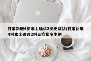 甘肃新增4例本土确诊2例无症状/甘肃新增4例本土确诊2例无症状多少例