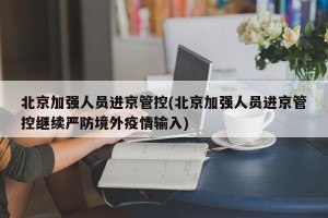 北京加强人员进京管控(北京加强人员进京管控继续严防境外疫情输入)
