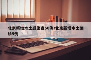 北京新增本土感染者50例/北京新增本土确诊5例
