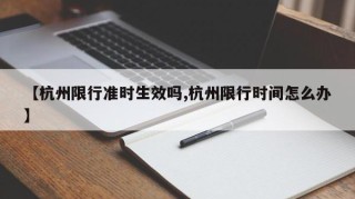 【杭州限行准时生效吗,杭州限行时间怎么办】