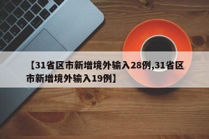 【31省区市新增境外输入28例,31省区市新增境外输入19例】