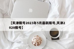 【天津限号2023年5月最新限号,天津2020限号】