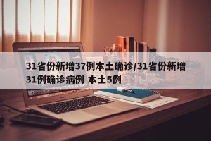 31省份新增37例本土确诊/31省份新增31例确诊病例 本土5例