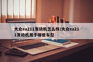 大众ea211发动机怎么样/大众ea211发动机用于哪些车型