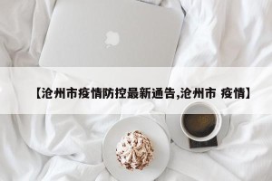 【沧州市疫情防控最新通告,沧州市 疫情】