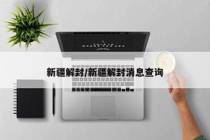 新疆解封/新疆解封消息查询
