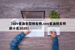 【suv省油车型排名榜,suv省油排名榜前十名2020】
