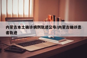 内蒙古本土确诊病例轨迹公布/内蒙古确诊患者轨迹