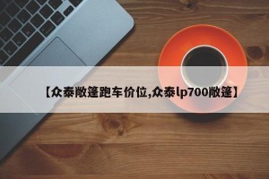 【众泰敞篷跑车价位,众泰lp700敞篷】