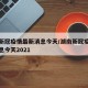湖南新冠疫情最新消息今天/湖南新冠疫情最新消息今天2021