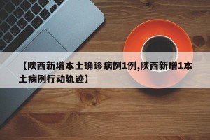 【陕西新增本土确诊病例1例,陕西新增1本土病例行动轨迹】