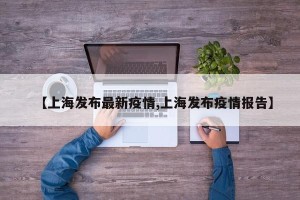【上海发布最新疫情,上海发布疫情报告】