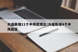 大连新增11个中风险地区/大连新增4个中风险区
