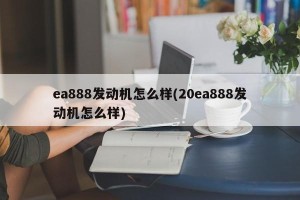 ea888发动机怎么样(20ea888发动机怎么样)