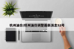杭州油价/杭州油价调整最新消息92号