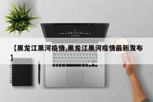【黑龙江黑河疫情,黑龙江黑河疫情最新发布】