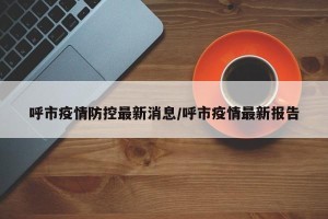呼市疫情防控最新消息/呼市疫情最新报告