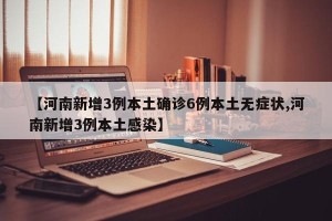 【河南新增3例本土确诊6例本土无症状,河南新增3例本土感染】