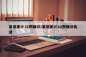 莆田累计32例确诊/莆田累计32例确诊轨迹