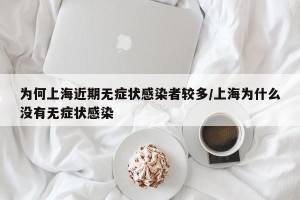 为何上海近期无症状感染者较多/上海为什么没有无症状感染