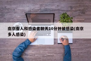 南京有人和感染者聊天10分钟被感染(南京多人感染)
