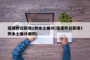 福建昨日新增1例本土确诊(福建昨日新增1例本土确诊病例)