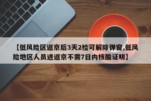 【低风险区返京后3天2检可解除弹窗,低风险地区人员进返京不需7日内核酸证明】