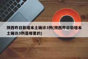 陕西昨日新增本土确诊3例(陕西昨日新增本土确诊3例是哪里的)