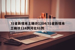 31省新增本土确诊1284/31省新增本土确诊124例河北81例