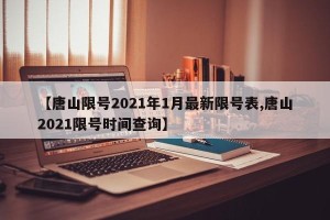 【唐山限号2021年1月最新限号表,唐山2021限号时间查询】