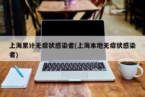 上海累计无症状感染者(上海本地无症状感染者)